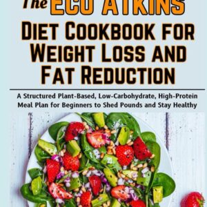 The Eco Atkins Diet Cookbook for Weight Loss and Fat Reduction: A Structured Plant-Based, Low-Carbohydrate, High-Protein Meal Plan for Beginners to Shed Pounds and Stay Healthy