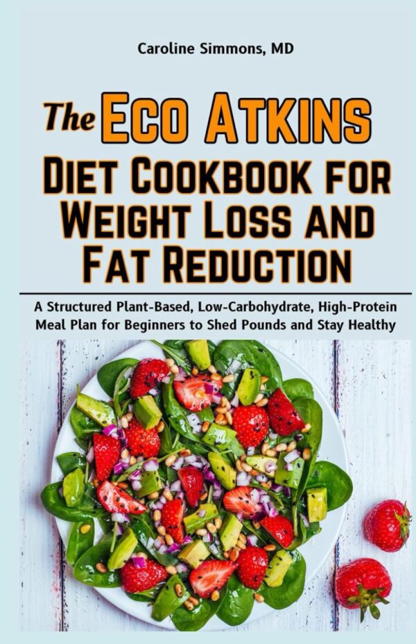 The Eco Atkins Diet Cookbook for Weight Loss and Fat Reduction: A Structured Plant-Based, Low-Carbohydrate, High-Protein Meal Plan for Beginners to Shed Pounds and Stay Healthy